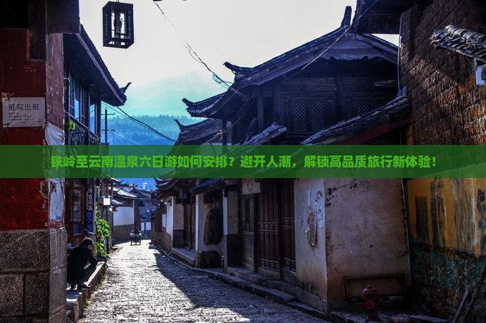 铁岭至云南温泉六日游如何安排？避开人潮，解锁高品质旅行新体验！