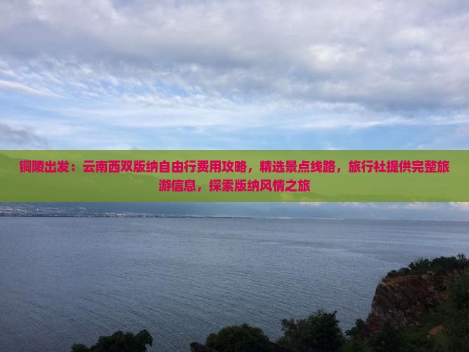 铜陵出发：云南西双版纳自由行费用攻略，精选景点线路，旅行社提供完整旅游信息，探索版纳风情之旅