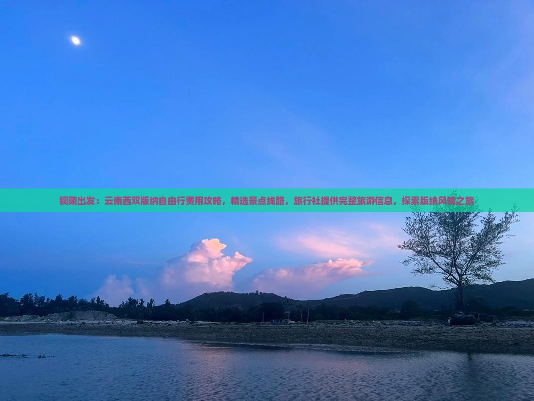 铜陵出发：云南西双版纳自由行费用攻略，精选景点线路，旅行社提供完整旅游信息，探索版纳风情之旅