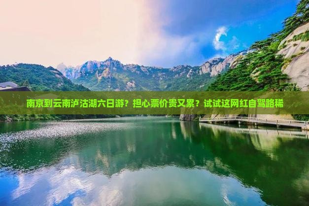 南京到云南泸沽湖六日游？担心票价贵又累？试试这网红自驾路稀