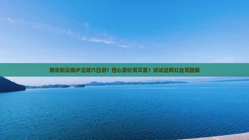 南京到云南泸沽湖六日游？担心票价贵又累？试试这网红自驾路稀