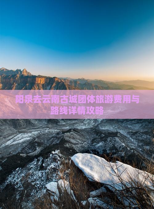 阳泉去云南古城团体旅游费用与路线详情攻略