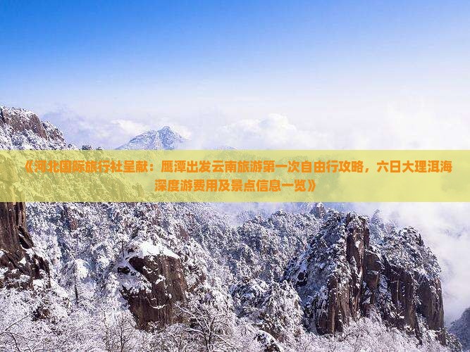 《河北国际旅行社呈献：鹰潭出发云南旅游第一次自由行攻略，六日大理洱海深度游费用及景点信息一览》