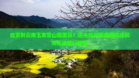 自贡到云南玉龙雪山哪里玩？途牛旅游网推荐路线解决长途旅行痛点