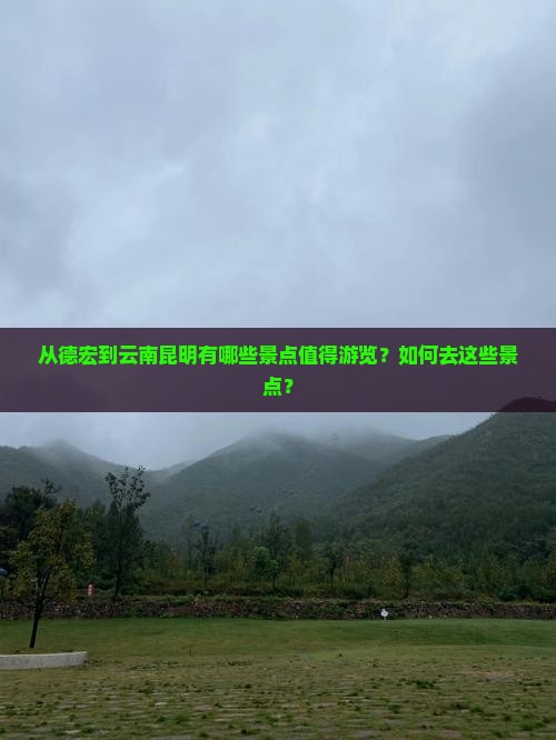 从德宏到云南昆明有哪些景点值得游览？如何去这些景点？