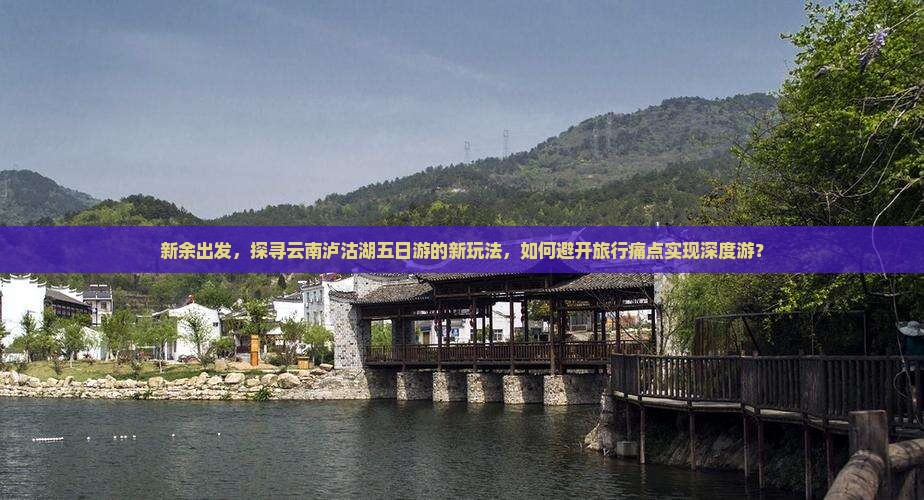 新余出发，探寻云南泸沽湖五日游的新玩法，如何避开旅行痛点实现深度游？