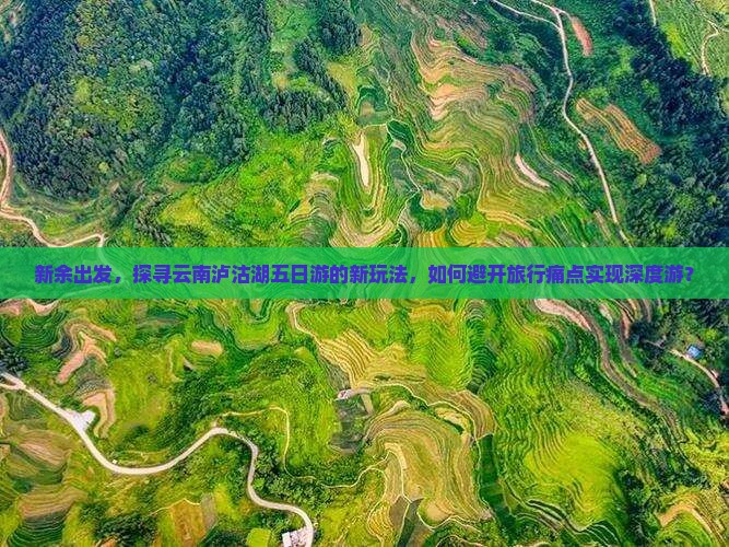 新余出发，探寻云南泸沽湖五日游的新玩法，如何避开旅行痛点实现深度游？