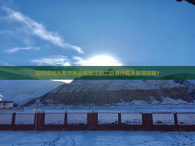 如何规划从雅安到云南丽江的二日游行程及旅游攻略？