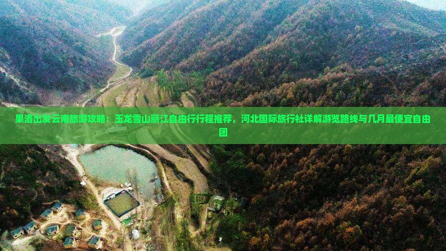 果洛出发云南旅游攻略:玉龙雪山丽江自由行行程推荐,河北国际旅行社详解游览路线与几月最便宜自由团 果洛出发云南旅游攻略:玉龙雪山丽江自由行行程推荐,河北国际旅行社详解游览路线与几月最便宜自由团