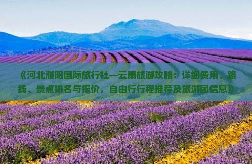 《河北濮阳国际旅行社—云南旅游攻略：详细费用、路线、景点排名与报价，自由行行程推荐及旅游团信息》