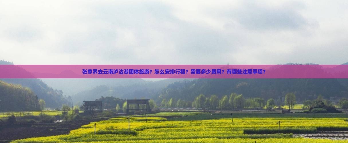 张家界去云南泸沽湖团体旅游？怎么安排行程？需要多少费用？有哪些注意事项？
