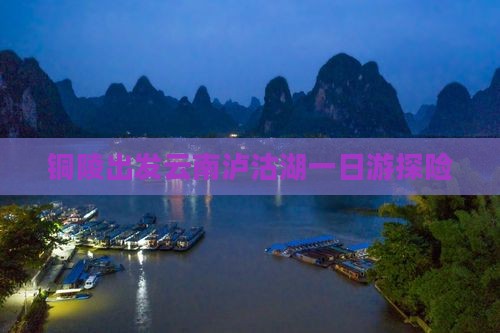 铜陵出发云南泸沽湖一日游探险