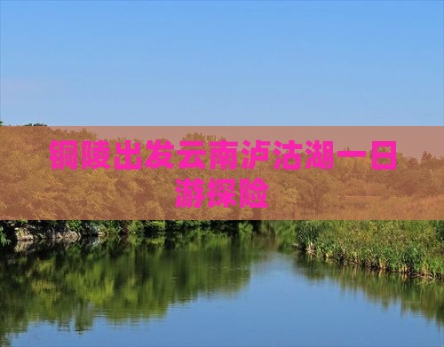 铜陵出发云南泸沽湖一日游探险