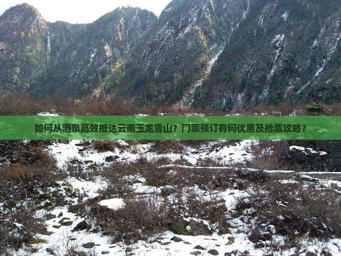 如何从酒泉高效抵达云南玉龙雪山？门票预订有何优惠及抢票攻略？