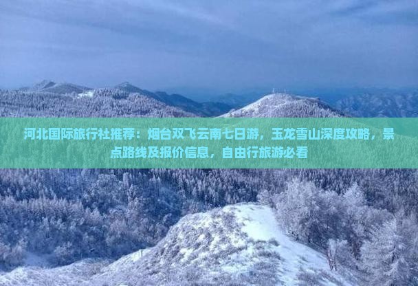 河北国际旅行社推荐：烟台双飞云南七日游，玉龙雪山深度攻略，景点路线及报价信息，自由行旅游必看