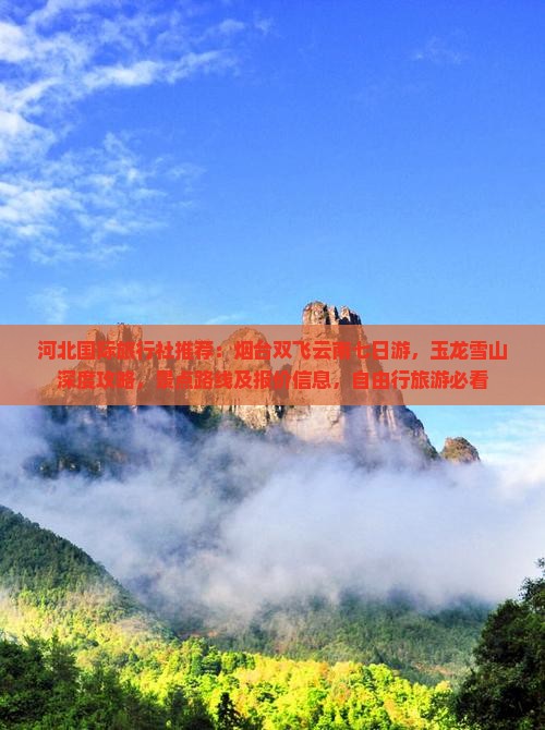 河北国际旅行社推荐：烟台双飞云南七日游，玉龙雪山深度攻略，景点路线及报价信息，自由行旅游必看