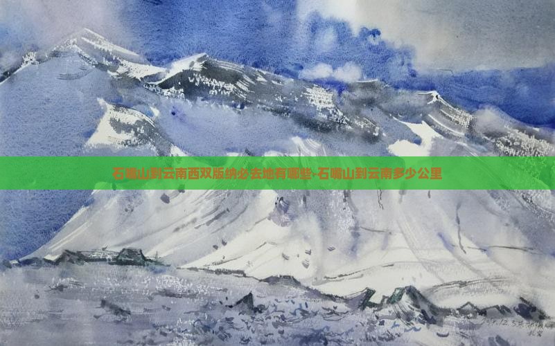 石嘴山到云南西双版纳必去地有哪些-石嘴山到云南多少公里