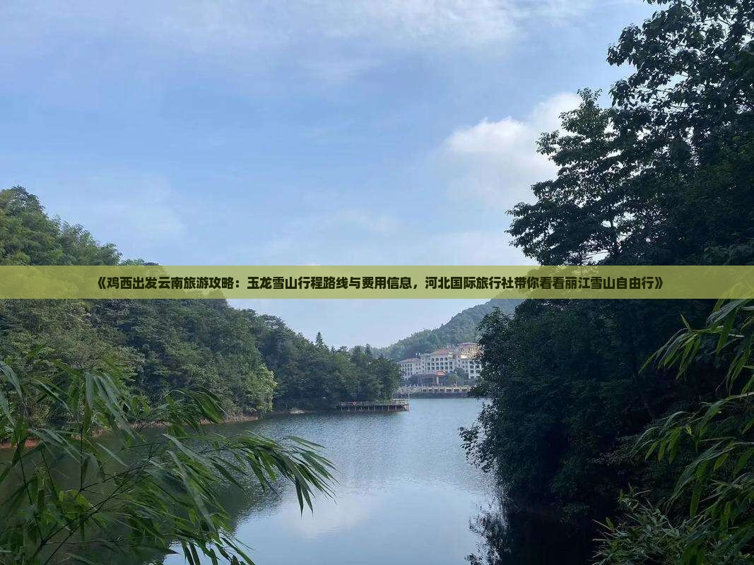 《鸡西出发云南旅游攻略：玉龙雪山行程路线与费用信息，河北国际旅行社带你看看丽江雪山自由行》