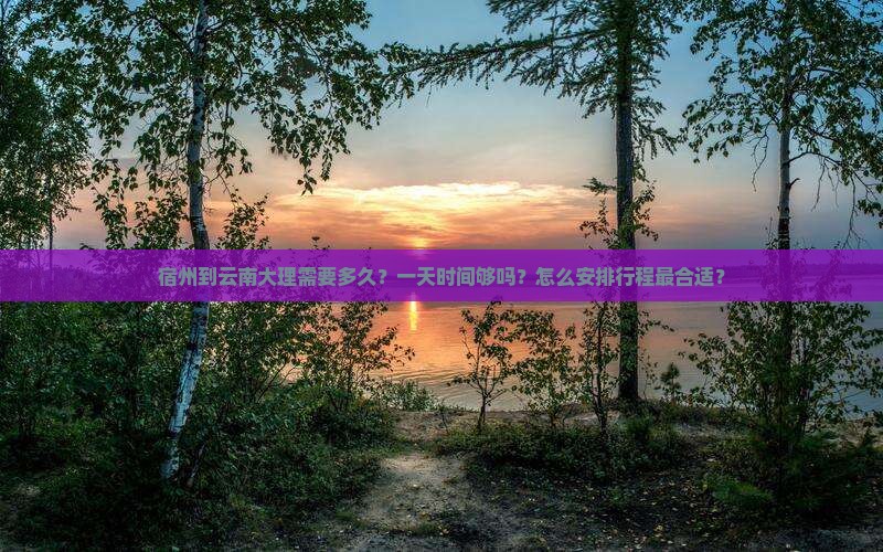 宿州到云南大理需要多久？一天时间够吗？怎么安排行程最合适？