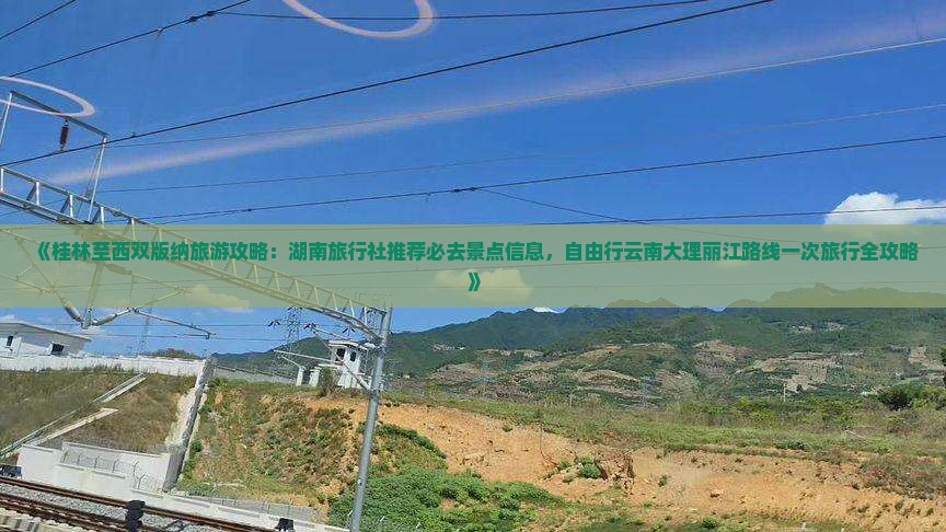 《桂林至西双版纳旅游攻略：湖南旅行社推荐必去景点信息，自由行云南大理丽江路线一次旅行全攻略》