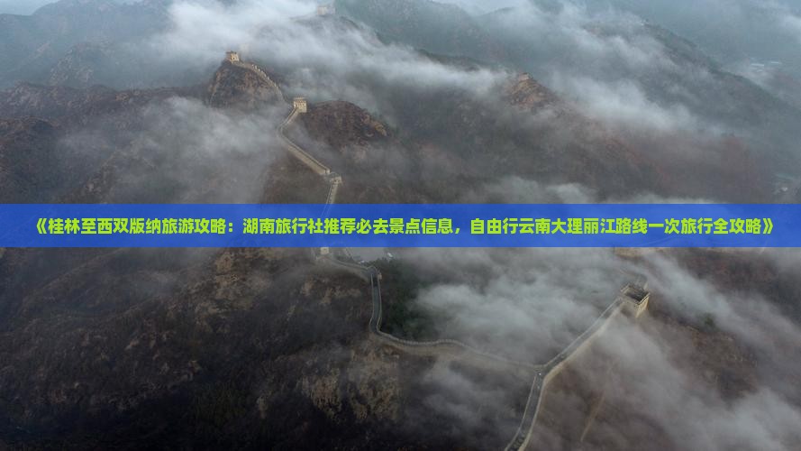 《桂林至西双版纳旅游攻略：湖南旅行社推荐必去景点信息，自由行云南大理丽江路线一次旅行全攻略》
