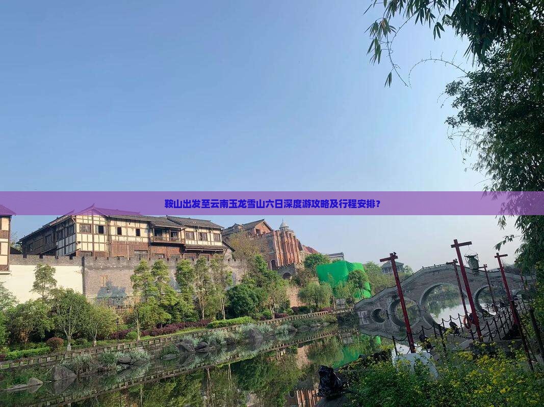 鞍山出发至云南玉龙雪山六日深度游攻略及行程安排？