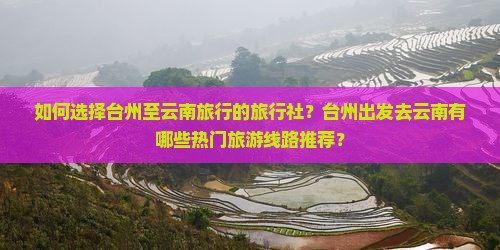 如何选择台州至云南旅行的旅行社？台州出发去云南有哪些热门旅游线路推荐？