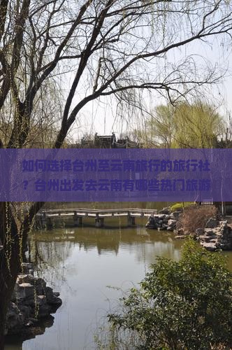 如何选择台州至云南旅行的旅行社？台州出发去云南有哪些热门旅游线路推荐？