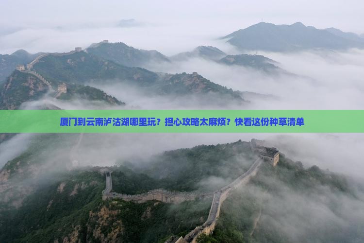 厦门到云南泸沽湖哪里玩？担心攻略太麻烦？快看这份种草清单