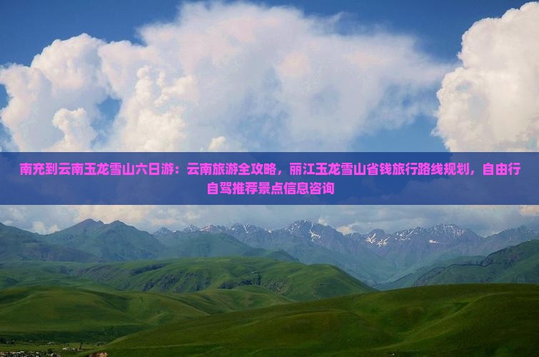 南充到云南玉龙雪山六日游：云南旅游全攻略，丽江玉龙雪山省钱旅行路线规划，自由行自驾推荐景点信息咨询
