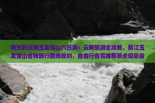 南充到云南玉龙雪山六日游：云南旅游全攻略，丽江玉龙雪山省钱旅行路线规划，自由行自驾推荐景点信息咨询