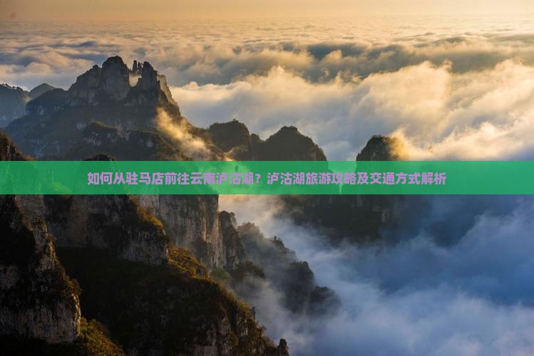 如何从驻马店前往云南泸沽湖？泸沽湖旅游攻略及交通方式解析