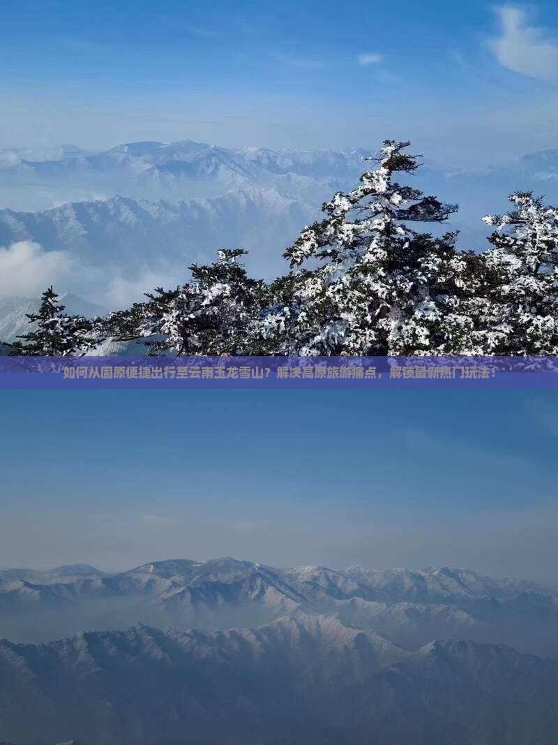 如何从固原便捷出行至云南玉龙雪山？解决高原旅游痛点，解锁最新热门玩法！