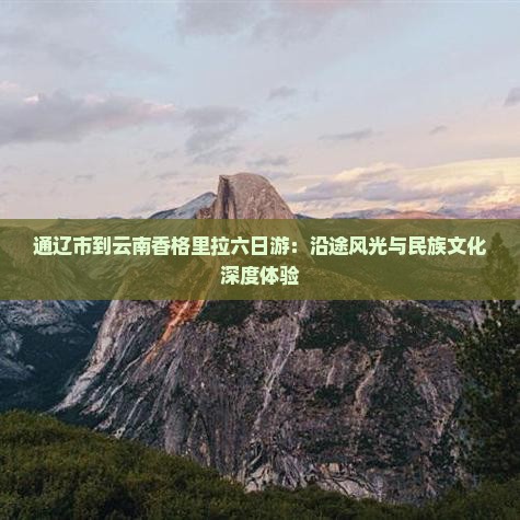 通辽市到云南香格里拉六日游：沿途风光与民族文化深度体验