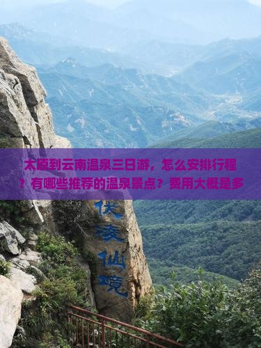 太原到云南温泉三日游，怎么安排行程？有哪些推荐的温泉景点？费用大概是多少？