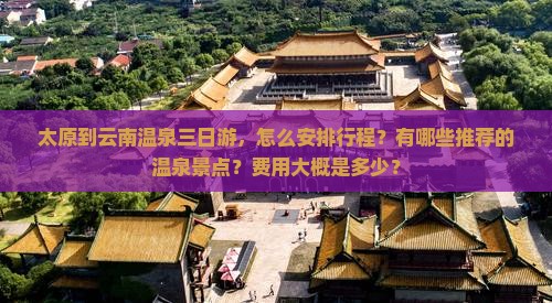 太原到云南温泉三日游，怎么安排行程？有哪些推荐的温泉景点？费用大概是多少？