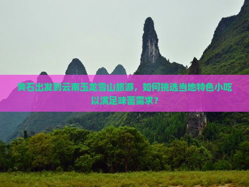 黄石出发到云南玉龙雪山旅游，如何挑选当地特色小吃以满足味蕾需求？