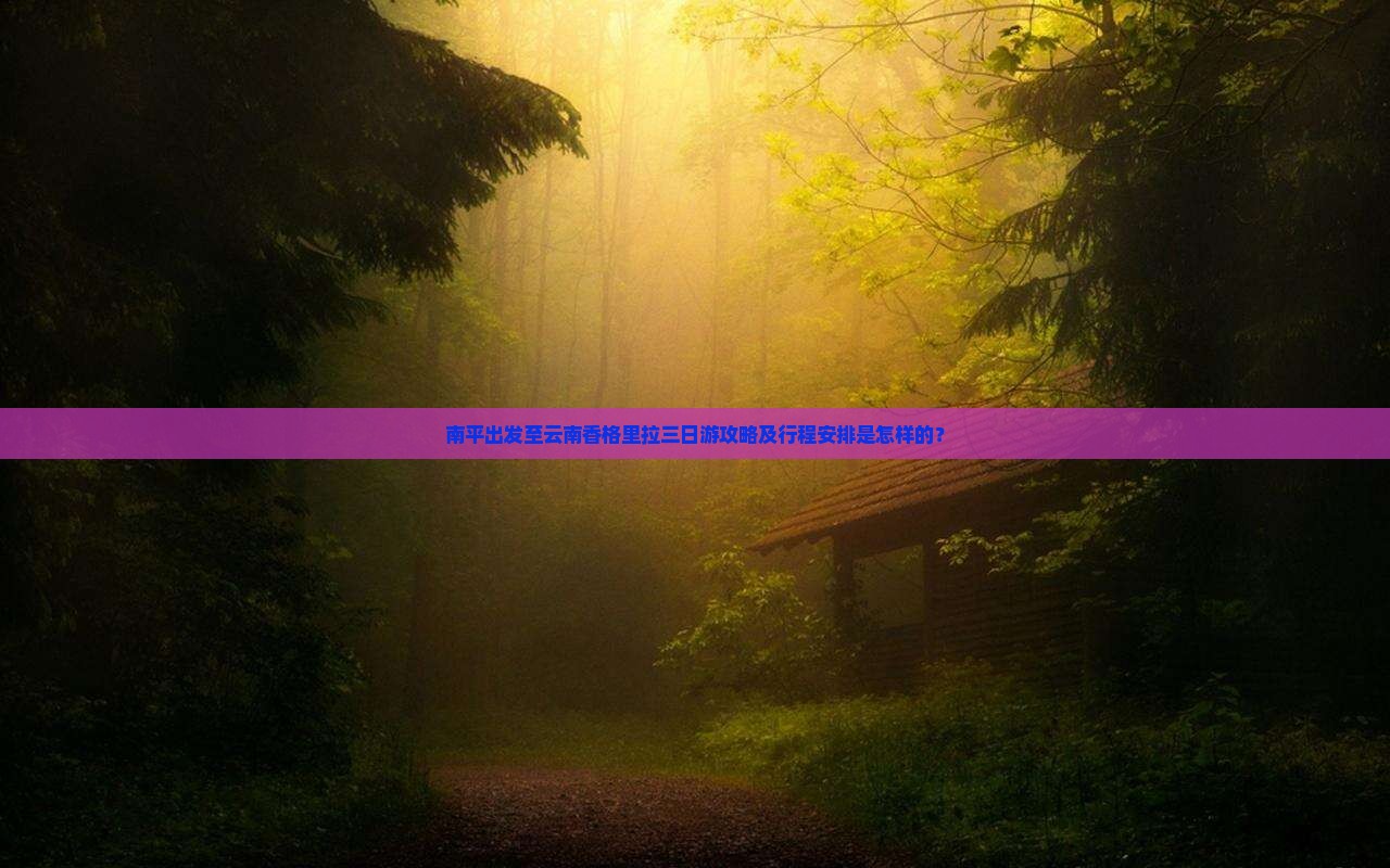 南平出发至云南香格里拉三日游攻略及行程安排是怎样的？
