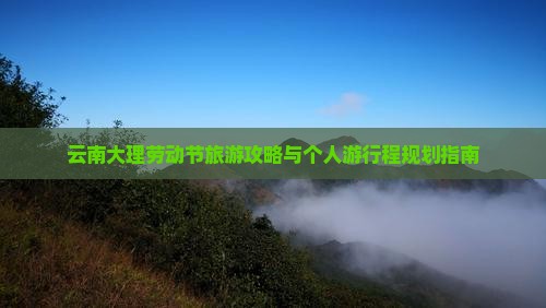 云南大理劳动节旅游攻略与个人游行程规划指南