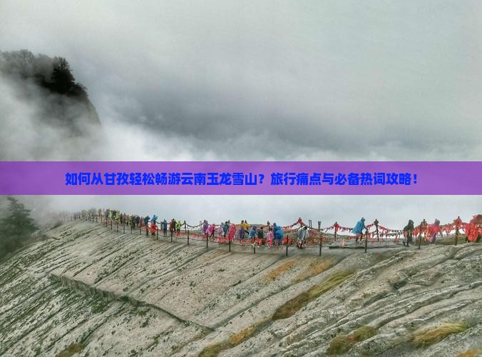 如何从甘孜轻松畅游云南玉龙雪山？旅行痛点与必备热词攻略！