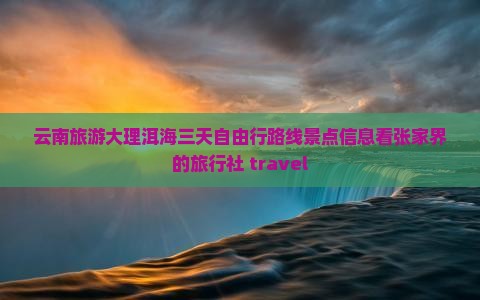 云南旅游大理洱海三天自由行路线景点信息看张家界的旅行社 travel