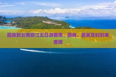 阳泉到云南丽江五日游费用、路线、距离及时刻表查询