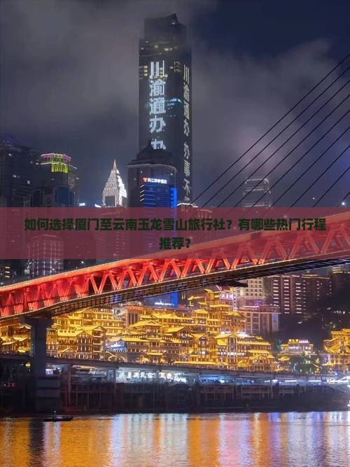 如何选择厦门至云南玉龙雪山旅行社？有哪些热门行程推荐？