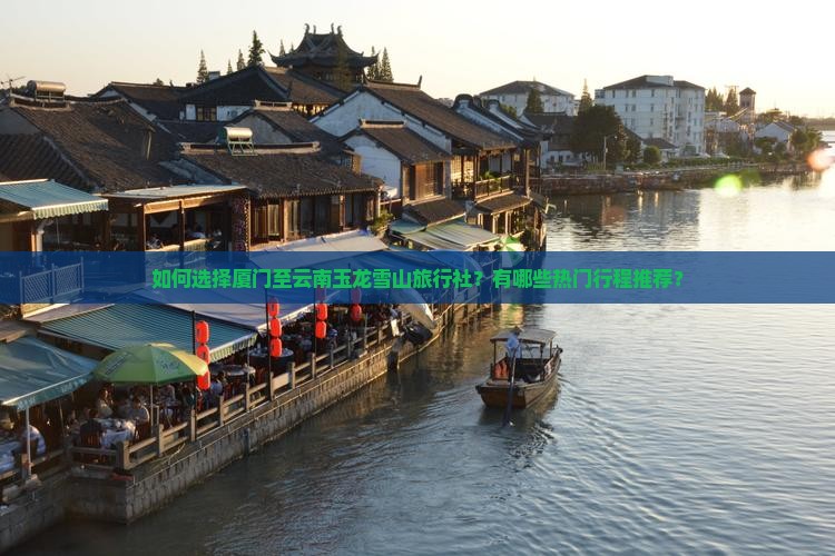 如何选择厦门至云南玉龙雪山旅行社？有哪些热门行程推荐？