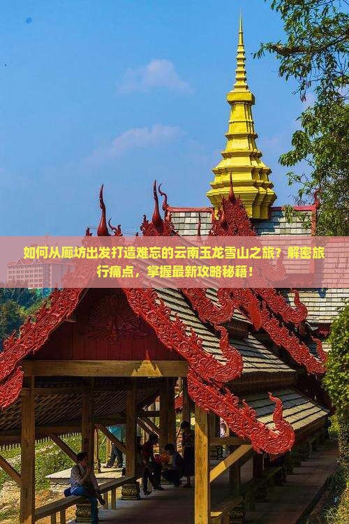 如何从廊坊出发打造难忘的云南玉龙雪山之旅？解密旅行痛点，掌握最新攻略秘籍！