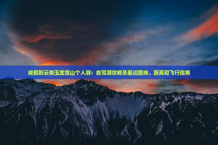 成都到云南玉龙雪山个人游：自驾游攻略及最近路线、距离和飞行指南