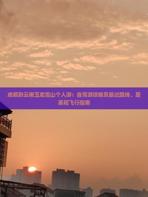 成都到云南玉龙雪山个人游：自驾游攻略及最近路线、距离和飞行指南