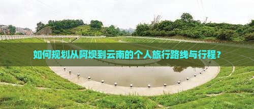 如何规划从阿坝到云南的个人旅行路线与行程？