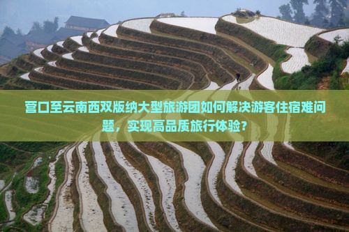 营口至云南西双版纳大型旅游团如何解决游客住宿难问题，实现高品质旅行体验？