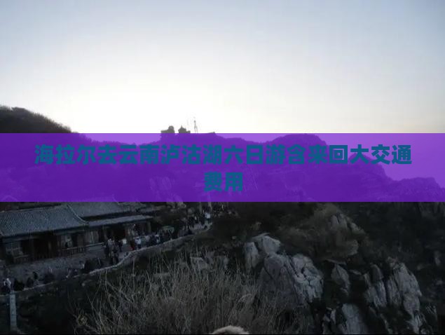 海拉尔去云南泸沽湖六日游含来回大交通费用